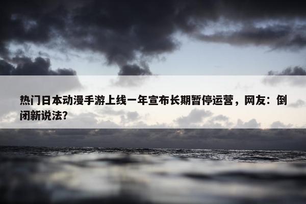 热门日本动漫手游上线一年宣布长期暂停运营，网友：倒闭新说法？