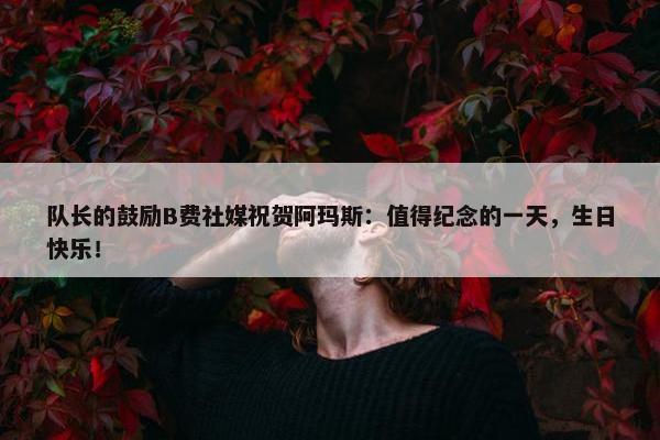 队长的鼓励B费社媒祝贺阿玛斯：值得纪念的一天，生日快乐！