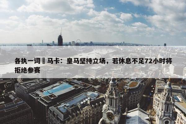 各执一词❗马卡：皇马坚持立场，若休息不足72小时将拒绝参赛