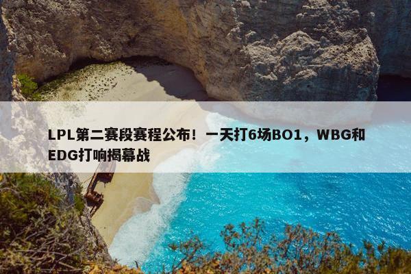 LPL第二赛段赛程公布！一天打6场BO1，WBG和EDG打响揭幕战