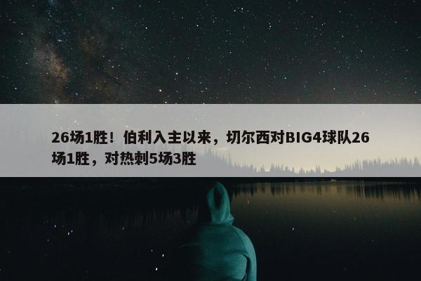 26场1胜！伯利入主以来，切尔西对BIG4球队26场1胜，对热刺5场3胜