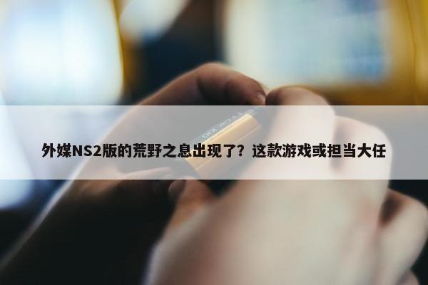 外媒NS2版的荒野之息出现了？这款游戏或担当大任