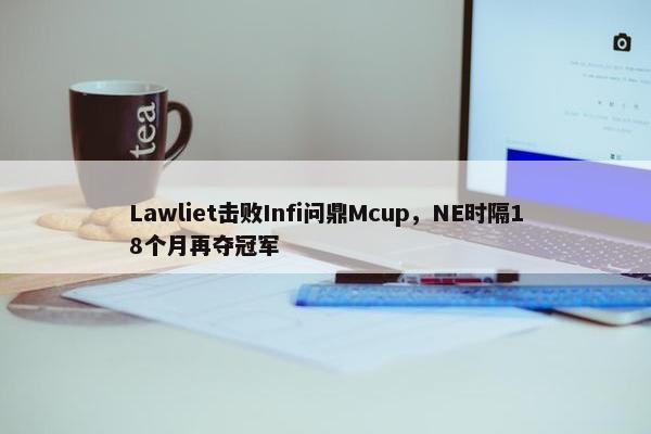 Lawliet击败Infi问鼎Mcup，NE时隔18个月再夺冠军