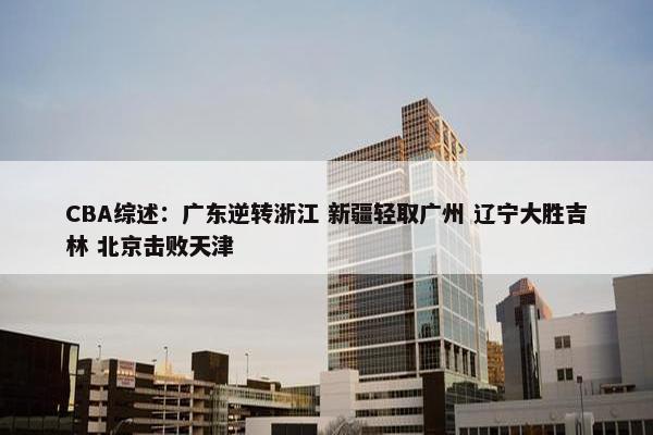 CBA综述：广东逆转浙江 新疆轻取广州 辽宁大胜吉林 北京击败天津